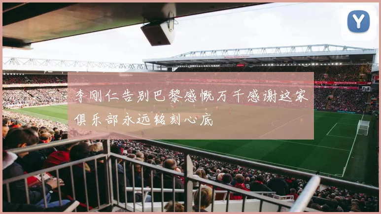 李刚仁告别巴黎感慨万千感谢这家俱乐部永远铭刻心底