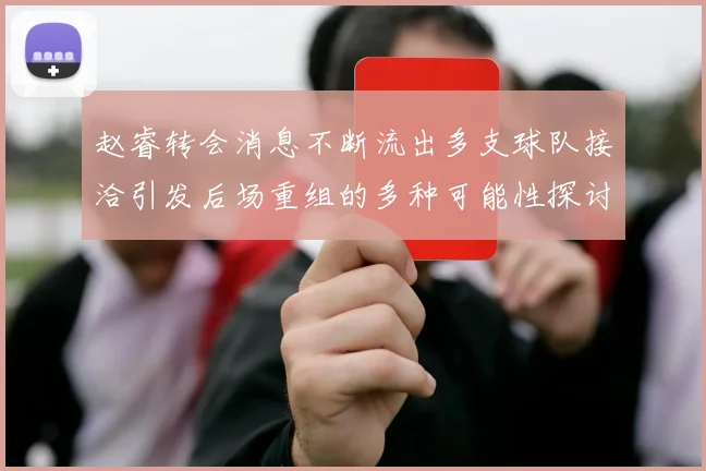 赵睿转会消息不断流出多支球队接洽引发后场重组的多种可能性探讨