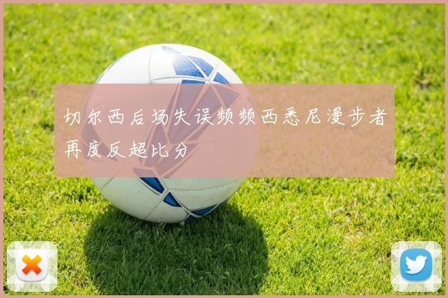切尔西后场失误频频西悉尼漫步者再度反超比分