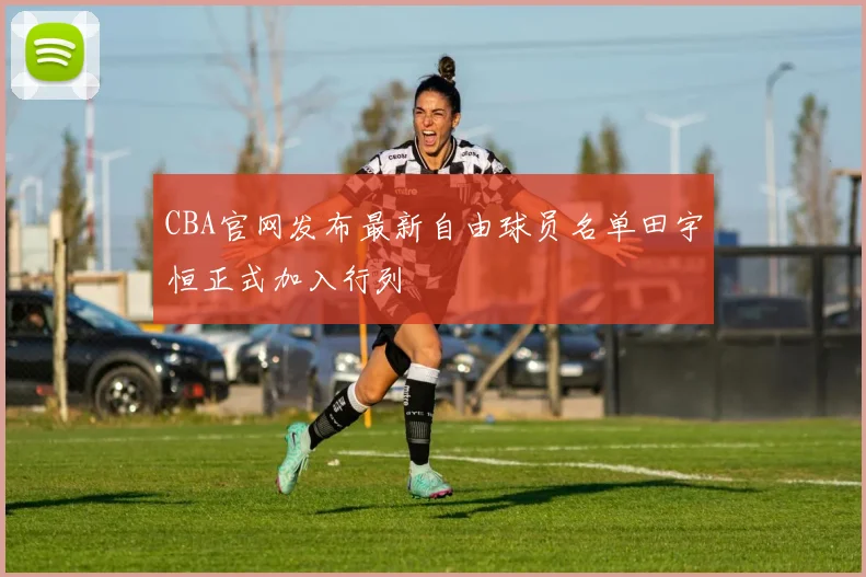 CBA官网发布最新自由球员名单田宇恒正式加入行列
