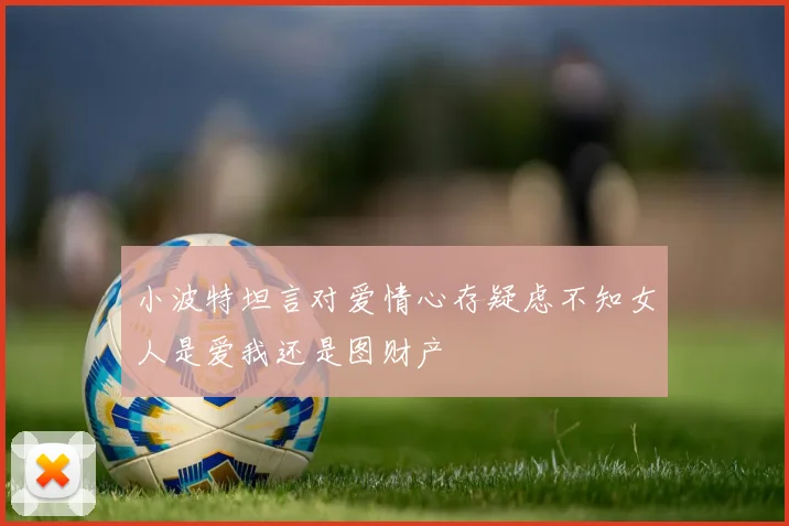 小波特坦言对爱情心存疑虑不知女人是爱我还是图财产