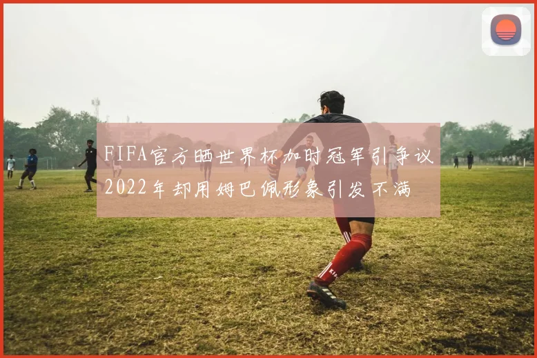 FIFA官方晒世界杯加时冠军引争议2022年却用姆巴佩形象引发不满
