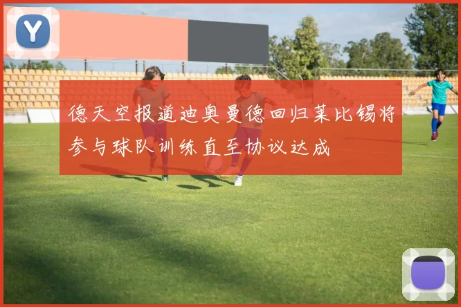 德天空报道迪奥曼德回归莱比锡将参与球队训练直至协议达成
