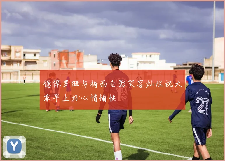 德保罗晒与梅西合影笑容灿烂祝大家早上好心情愉快