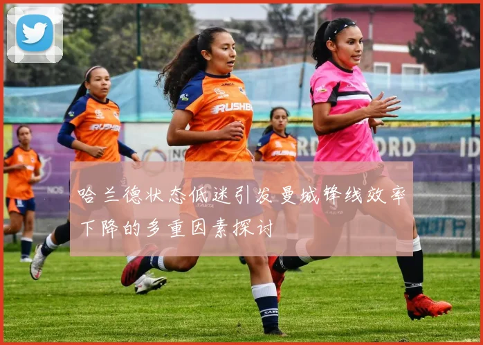 哈兰德状态低迷引发曼城锋线效率下降的多重因素探讨