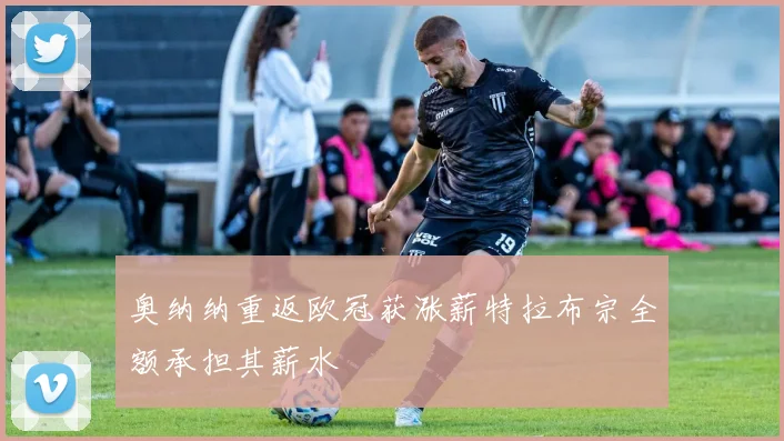 奥纳纳重返欧冠获涨薪特拉布宗全额承担其薪水