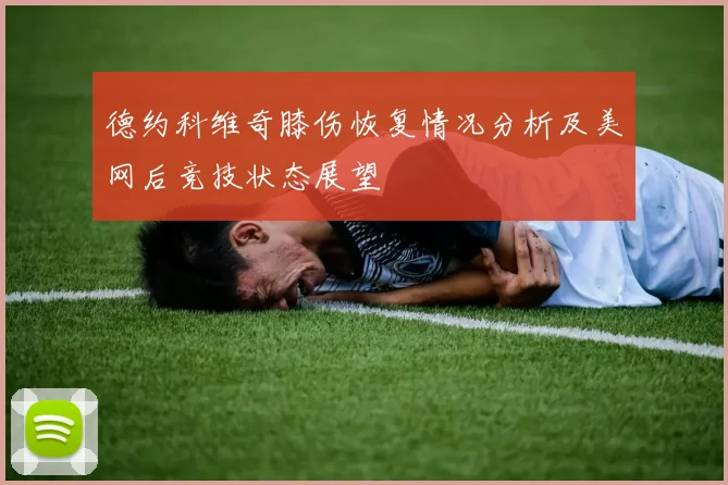 德约科维奇膝伤恢复情况分析及美网后竞技状态展望